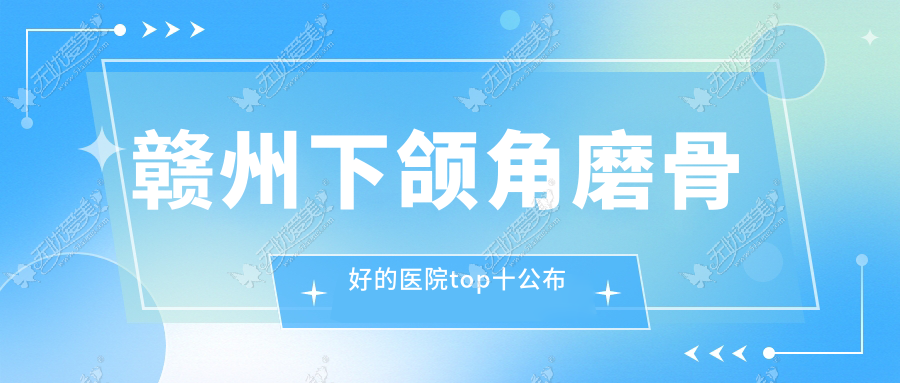 赣州下颌角磨骨好的医院top十公布:亚韩、俪人、薇琳等有有名医生