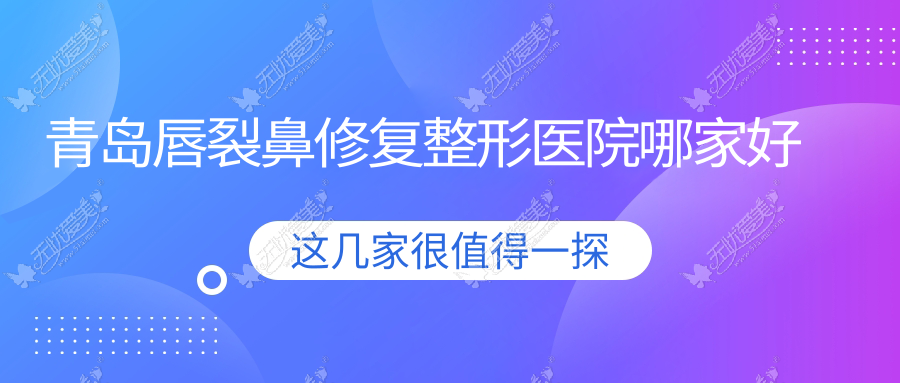 青岛唇裂鼻修复哪家好？青岛整形医院排名诺德、美途、波罗蜜