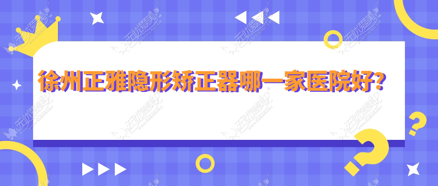 徐州正雅隐形矫正器哪一家医院好？徐州正雅隐形矫正器的医院有瑞康医院/亚伟