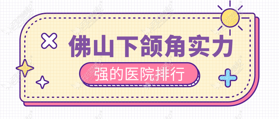 公布！佛山下颌角实力强的医院排行|前10名全面解析,有几家是公办