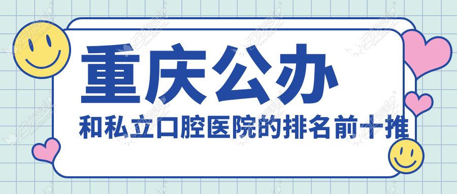 重庆公办和私立口腔医院的排名前十推荐，都是重庆好还不贵的口腔