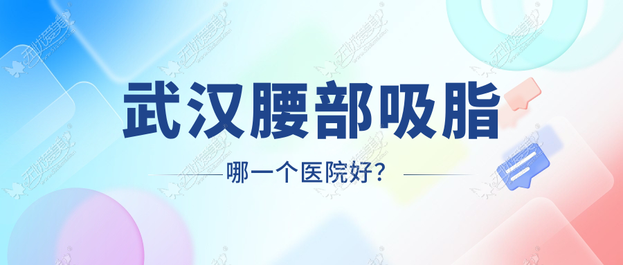 武汉腰部吸脂哪一个医院好？技术力声誉比:唯媚|美雅普玥缇|普玥缇等10家