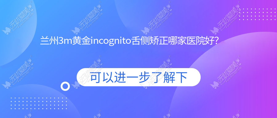 兰州3m黄金incognito舌侧矫正哪家医院好？排名前十医院有惠安1/伟强齿科