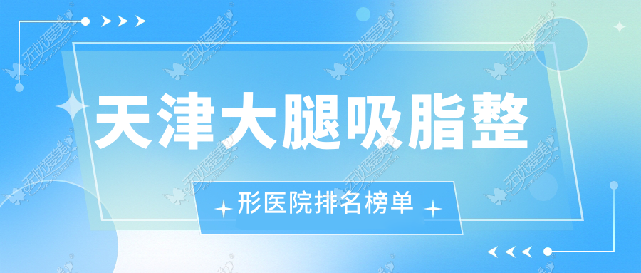 天津大腿吸脂整形医院排名榜单出炉(爱丽诺硬实力声誉很高)