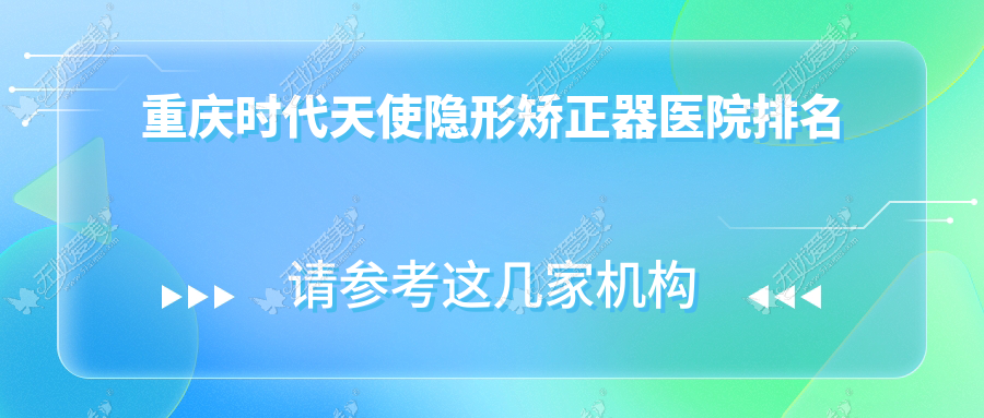 重庆时代天使隐形矫正器医院排名重庆时代天使隐形矫正器中三好还便宜