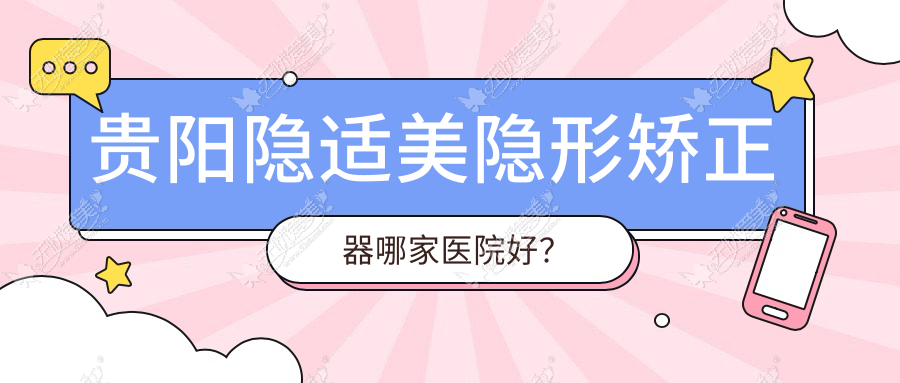 贵阳隐适美隐形矫正器哪家医院好？排名前十医院有都匀牙博仕/利美康