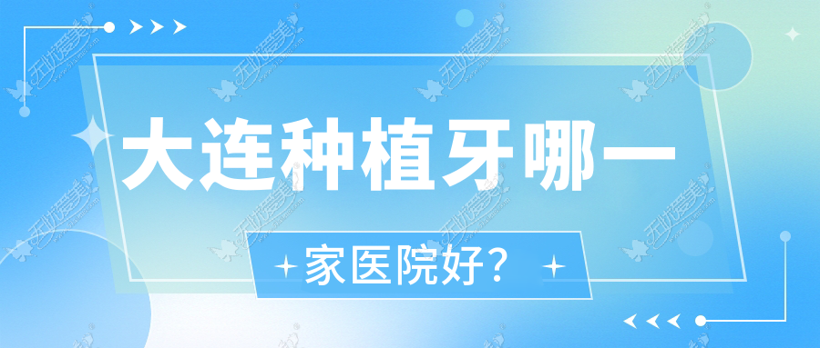 大连种植牙哪一家医院好？大连延期种植牙/微创种植牙甄选这几家