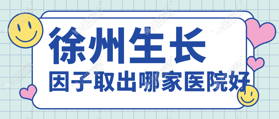 徐州生长因子取出哪家医院好？整形医院、人气评价收费收费表总览！