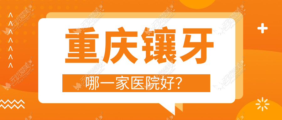 重庆镶牙哪一家医院好？重庆二氧化锆全瓷牙/光固化复合树脂补牙甄选这几家