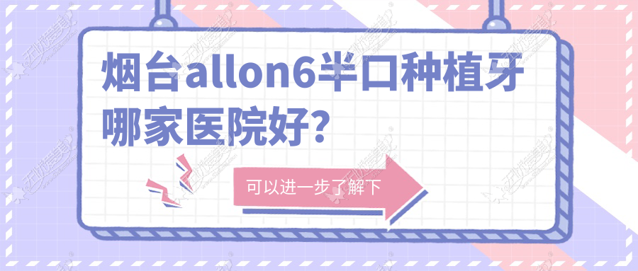 烟台allon6半口种植牙哪家医院好？烟台allon4半口种植牙/半口即刻种植牙挑选这几家