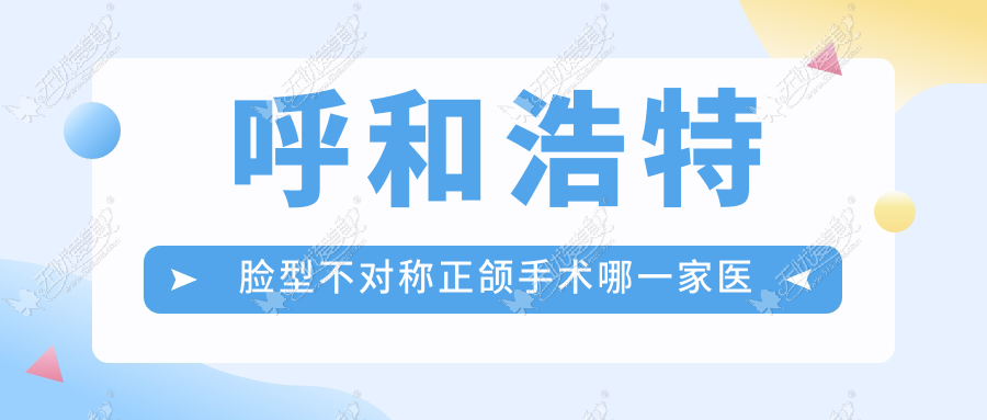 呼和浩特脸型不对称正颌手术哪一家医院好？呼和浩特脸型不对称正颌手术的医院有贝美舒/至美