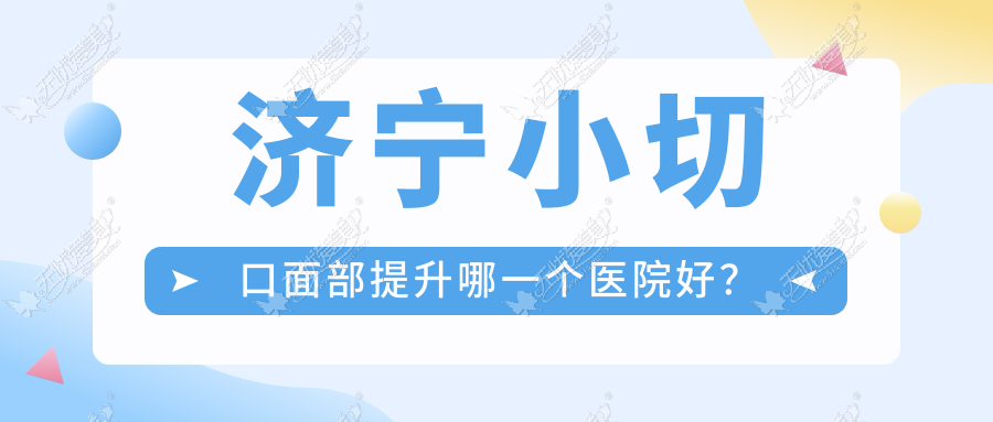 济宁小切口面部提升哪一个医院好？精选五家当地技术比较高的整形机构