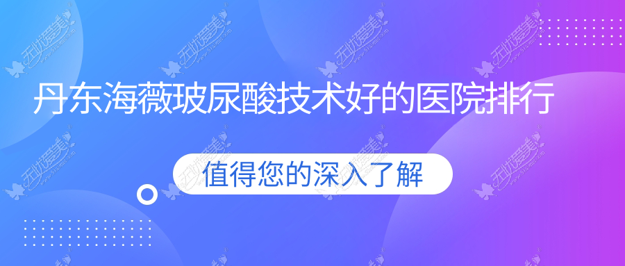 揭晓！丹东海薇玻尿酸技术好的医院排行|前2名详细介绍,有几家是公办