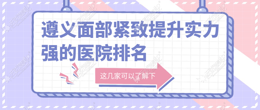 更新！遵义面部紧致提升实力强的医院排名|前5名详细阐述,有几家是公办