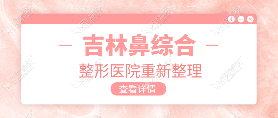 吉林鼻综合整形医院重新整理前四评测,总结整理本地这四家被各位网友认可