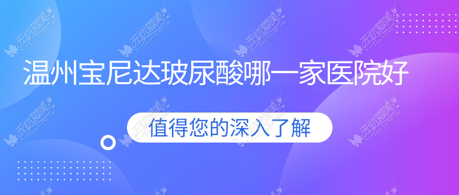 温州宝尼达玻尿酸哪一家医院好？整形医院、口碑测评收费价格表总览！