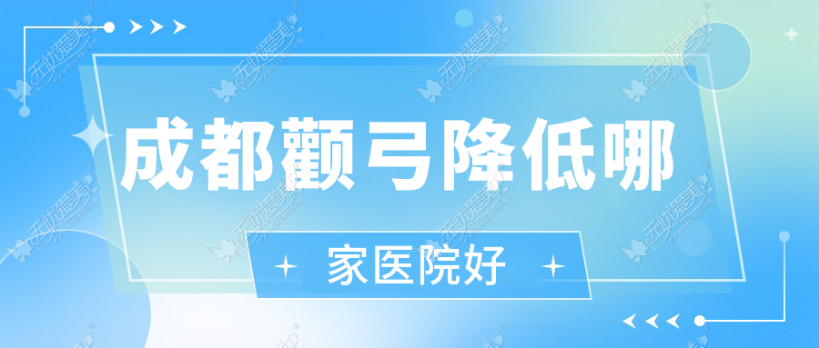 成都颧弓降低哪家医院好？整形医院、口碑评测价格收费表预览！