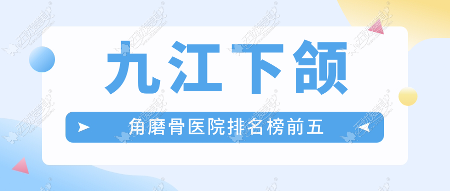 九江下颌角磨骨医院排名榜前五有哪些九江不错下颌角磨骨整形医院