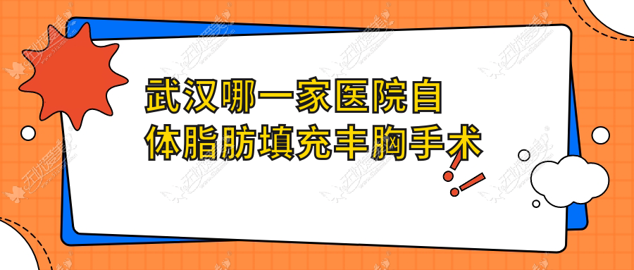 武汉哪一家医院自体脂肪填充丰胸手术做的较好？当前武汉自体脂肪填充丰胸排名TOP十医院公布