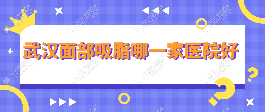 武汉面部吸脂哪一家医院好？整形医院、声誉评测价格价目单一览！