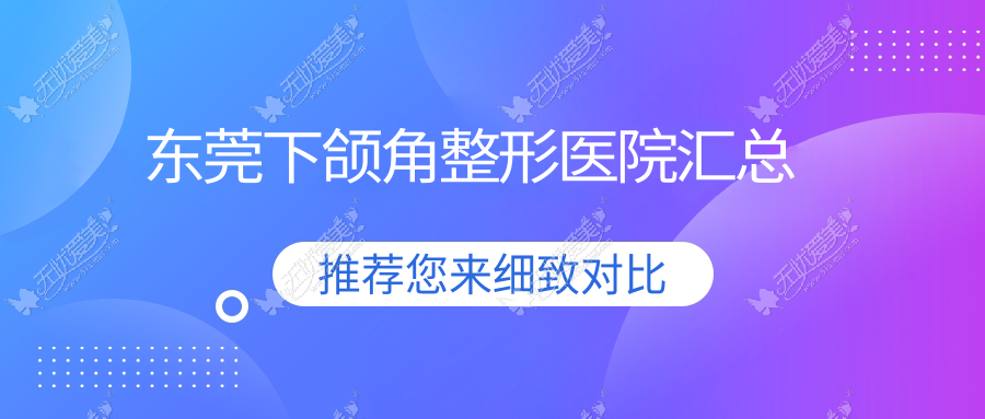 东莞下颌角整形医院汇总前10评测,总结本地这10家被各位网友认可