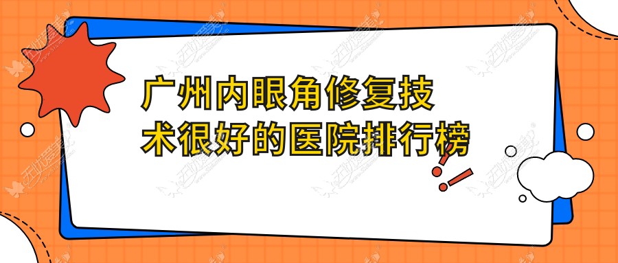 发布！广州内眼角修复技术很好的医院排行榜|前10名介绍,有几家是公办