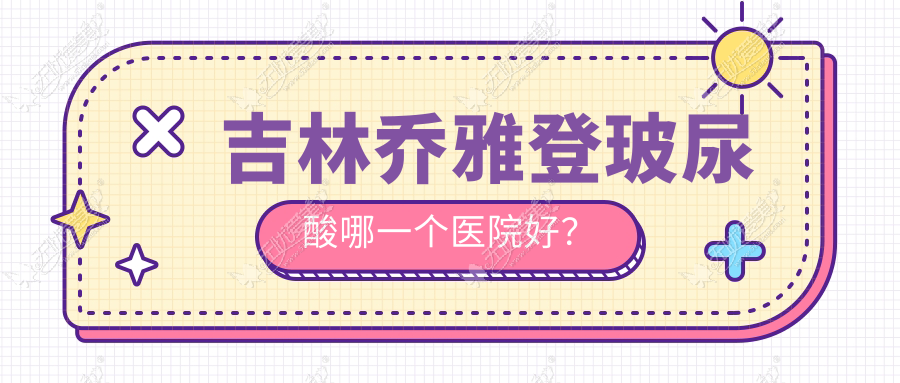 吉林乔雅登玻尿酸哪一个医院好？特选4家当地硬实力较高的整形机构