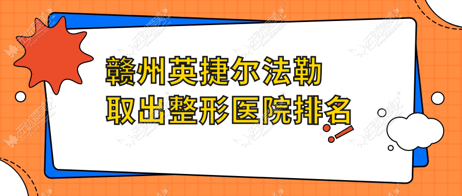 赣州英捷尔法勒取出哪家医院较好？人气排行前十，亚韩等口碑入选