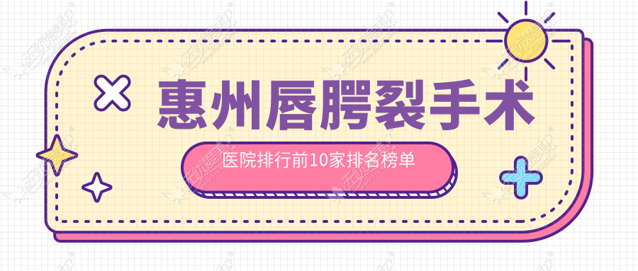 惠州唇腭裂手术医院排行前10家排名榜单一览/鹏爱是本地热门医院