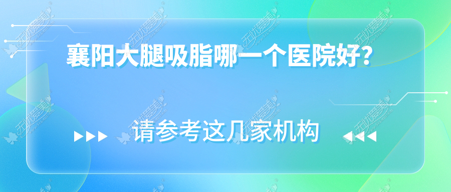 襄阳大腿吸脂哪一个医院好？2024排行:悦美、熙蒙、韩蔻等入选！附价目表