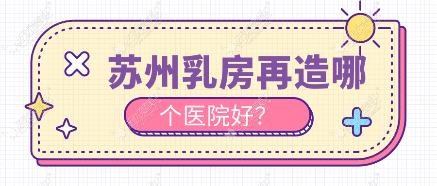 苏州乳房再造哪个医院好？技术力声誉比:卫康/卫康/英格丽尔等10家