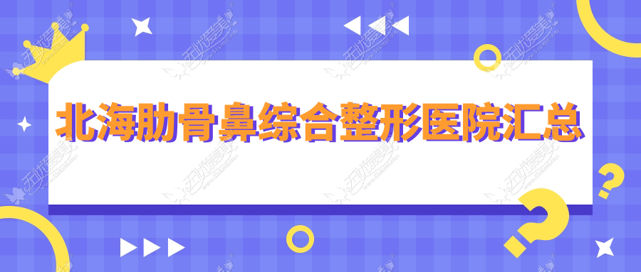 北海肋骨鼻综合整形医院汇总前五评测,整理当地这五家被亲们爱戴