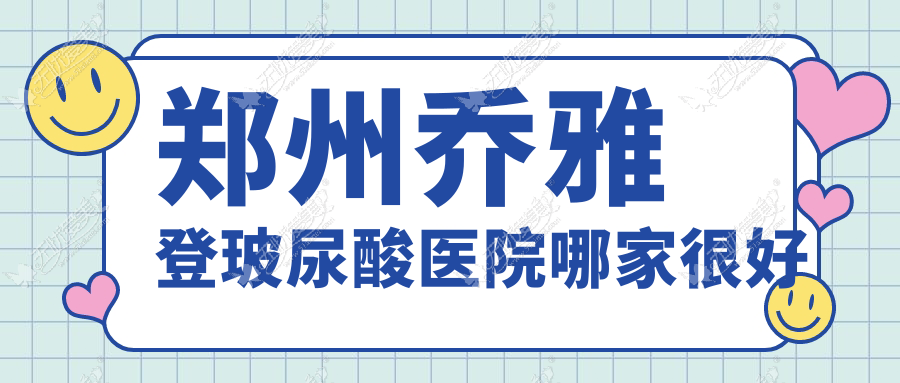 郑州乔雅登玻尿酸医院哪家很好？做【子项目1】/【子项目2】的医院有这10家