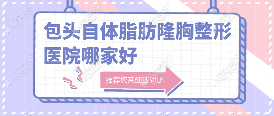 包头自体脂肪隆胸哪家好？推荐包头自体脂肪隆胸口碑好还正规的医院