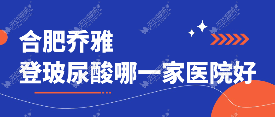 合肥乔雅登玻尿酸哪一家医院好？整形医院、声誉测评费用收费表一览！