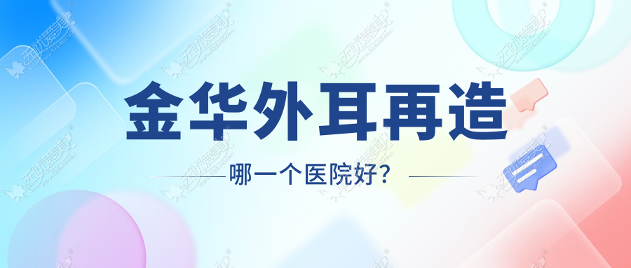 金华外耳再造哪一个医院好？硬实力声誉比较:橘里|新美|阳光等10家