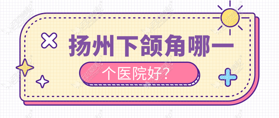 扬州下颌角哪一个医院好？技术声誉比较:美贝尔|美天|美贝尔等5家