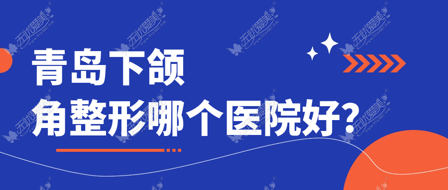 青岛下颌角整形哪个医院好？2024排名:波罗蜜|波罗蜜|皙博士等入围！附价目单