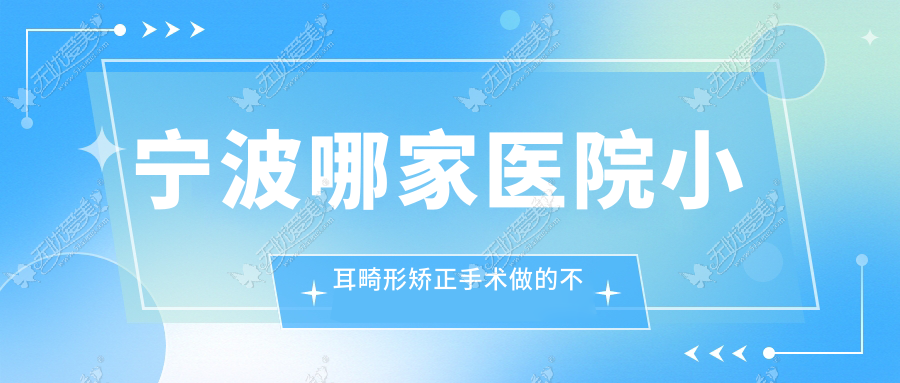 宁波哪家医院小耳畸形矫正手术做的不错？当前宁波小耳畸形矫正排名榜TOP十医院出炉