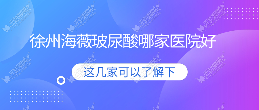 徐州海薇玻尿酸哪家医院好？整形医院、口碑评价费用价格表概览！