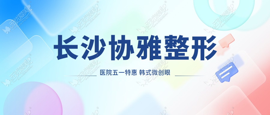 长沙协雅整形医院五一特惠 韩式微创眼整形仅需3980