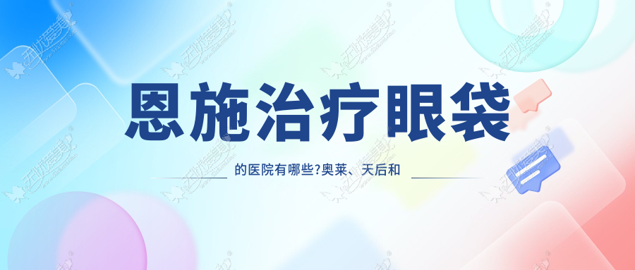 恩施治疗眼袋的医院有哪些?奥莱、天后和华美案例价格对比