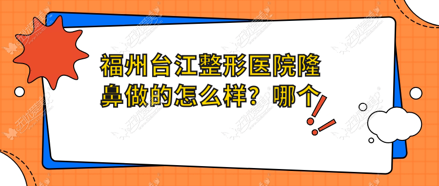 福州台江整形医院隆鼻做的怎么样？哪个医生做隆鼻？