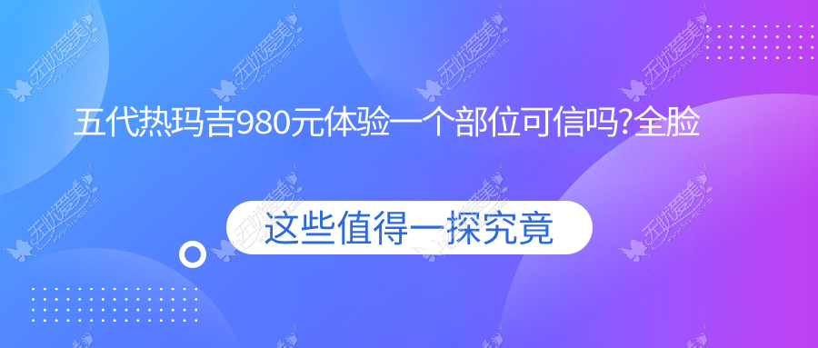 五代热玛吉980元体验一个部位可信吗?全脸一次是多少发?