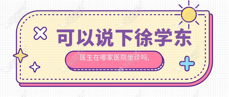 可以说下徐学东医生在哪家医院坐诊吗,想找他做耳软骨隆鼻