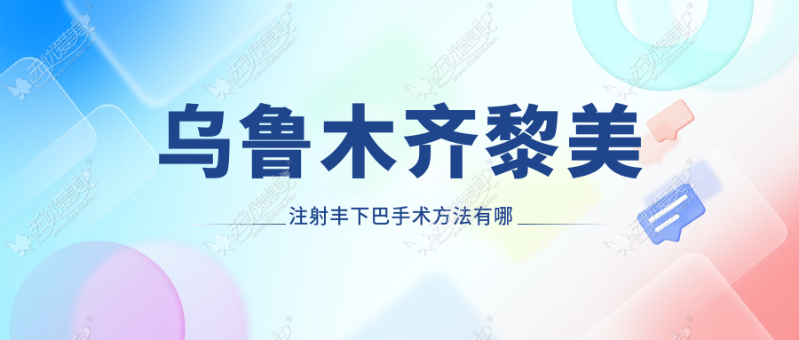 乌鲁木齐黎美注射丰下巴手术方法有哪些？