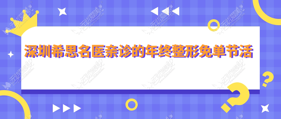 深圳希思名医亲诊的年终整形免单节活动开始啦 仅限99人