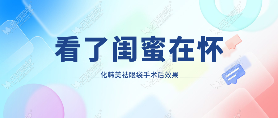 看了闺蜜在怀化韩美祛眼袋手术后效果想了解这家医院好不