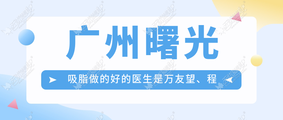 广州曙光吸脂做的好的医生是万友望、程鹏，实例/价格送上